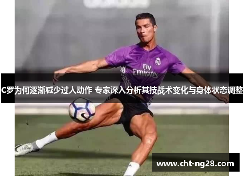 C罗为何逐渐减少过人动作 专家深入分析其技战术变化与身体状态调整