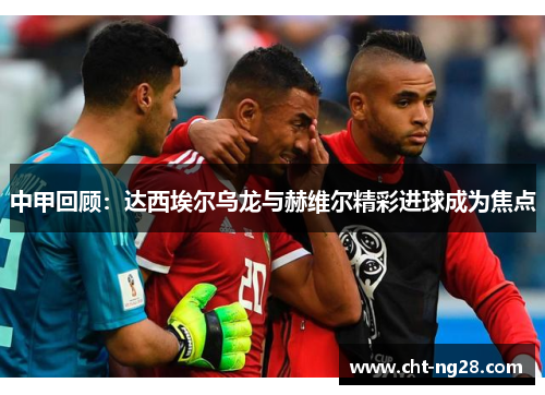 中甲回顾：达西埃尔乌龙与赫维尔精彩进球成为焦点