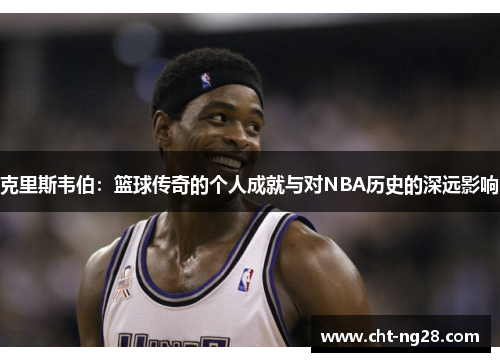 克里斯韦伯：篮球传奇的个人成就与对NBA历史的深远影响
