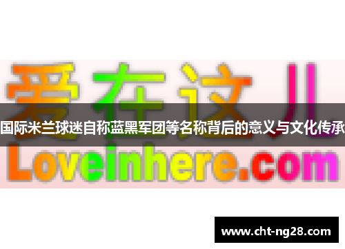 国际米兰球迷自称蓝黑军团等名称背后的意义与文化传承
