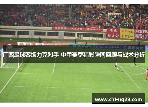 广西足球客场力克对手 中甲赛季精彩瞬间回顾与战术分析