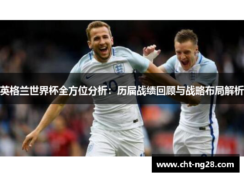 英格兰世界杯全方位分析：历届战绩回顾与战略布局解析