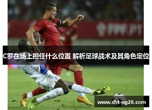 C罗在场上担任什么位置 解析足球战术及其角色定位