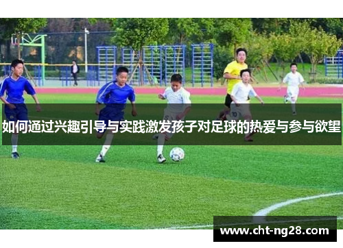 如何通过兴趣引导与实践激发孩子对足球的热爱与参与欲望