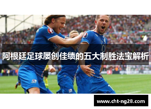 阿根廷足球屡创佳绩的五大制胜法宝解析