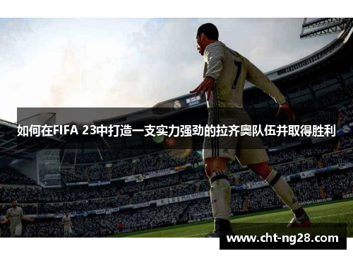 如何在FIFA 23中打造一支实力强劲的拉齐奥队伍并取得胜利