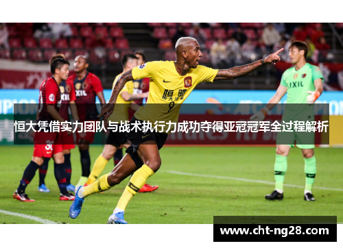 恒大凭借实力团队与战术执行力成功夺得亚冠冠军全过程解析