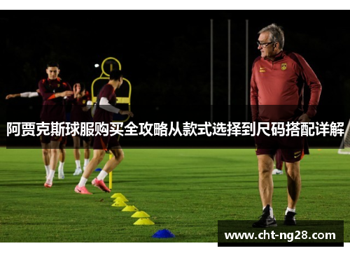 阿贾克斯球服购买全攻略从款式选择到尺码搭配详解