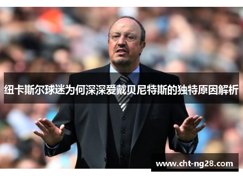 纽卡斯尔球迷为何深深爱戴贝尼特斯的独特原因解析