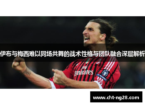 伊布与梅西难以同场共舞的战术性格与团队融合深层解析