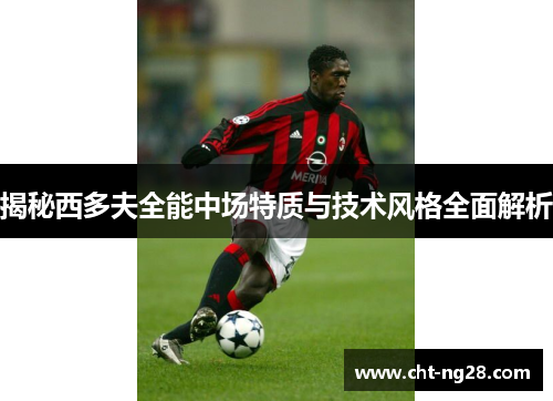 揭秘西多夫全能中场特质与技术风格全面解析