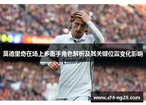 莫德里奇在场上多面手角色解析及其关键位置变化影响