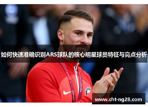 如何快速准确识别ARS球队的核心明星球员特征与亮点分析