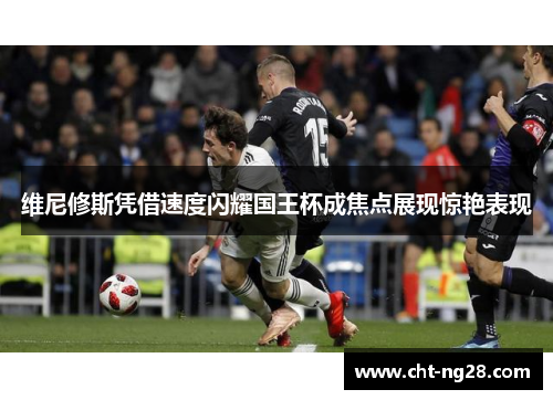 维尼修斯凭借速度闪耀国王杯成焦点展现惊艳表现