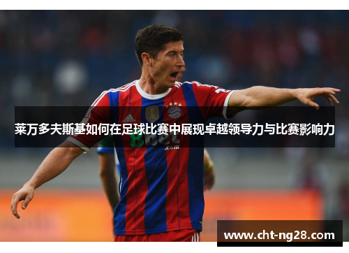 莱万多夫斯基如何在足球比赛中展现卓越领导力与比赛影响力