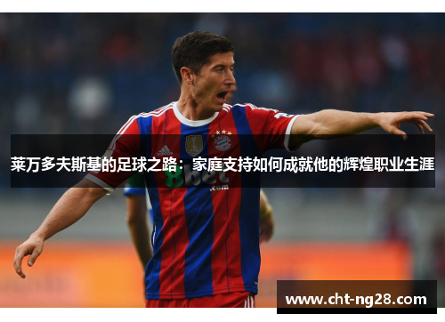 莱万多夫斯基的足球之路：家庭支持如何成就他的辉煌职业生涯