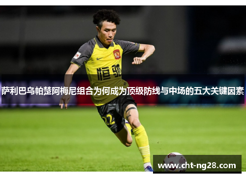 萨利巴乌帕楚阿梅尼组合为何成为顶级防线与中场的五大关键因素