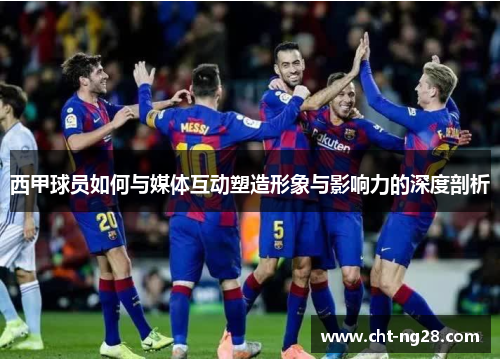 西甲球员如何与媒体互动塑造形象与影响力的深度剖析