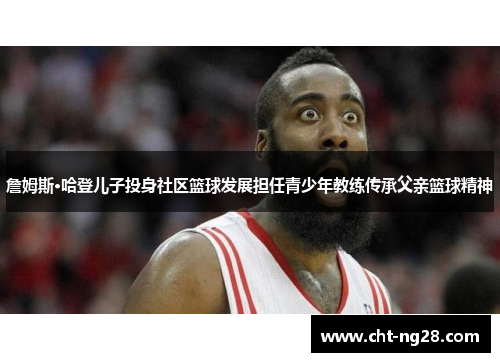 詹姆斯·哈登儿子投身社区篮球发展担任青少年教练传承父亲篮球精神