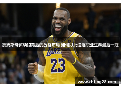 詹姆斯降薪续约背后的战略布局 如何以此追逐职业生涯最后一冠