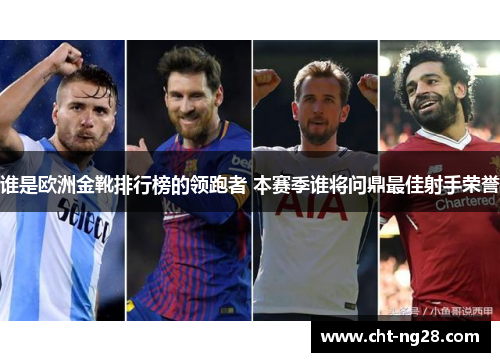 谁是欧洲金靴排行榜的领跑者 本赛季谁将问鼎最佳射手荣誉