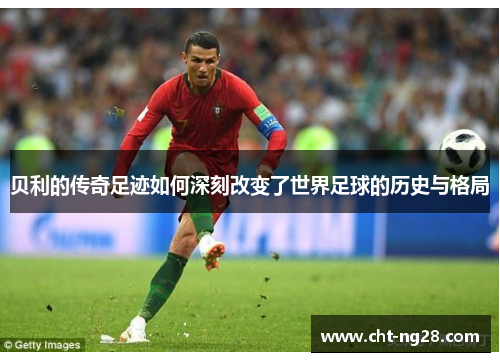 贝利的传奇足迹如何深刻改变了世界足球的历史与格局