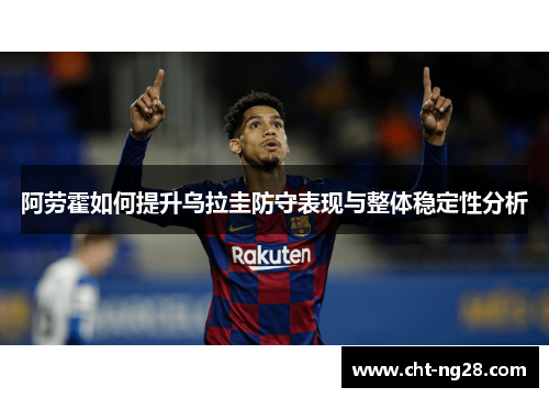 阿劳霍如何提升乌拉圭防守表现与整体稳定性分析