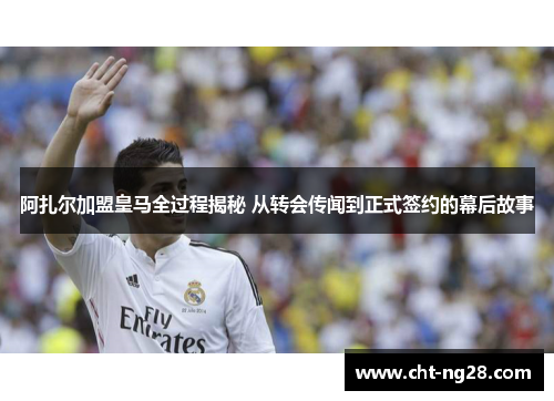 阿扎尔加盟皇马全过程揭秘 从转会传闻到正式签约的幕后故事