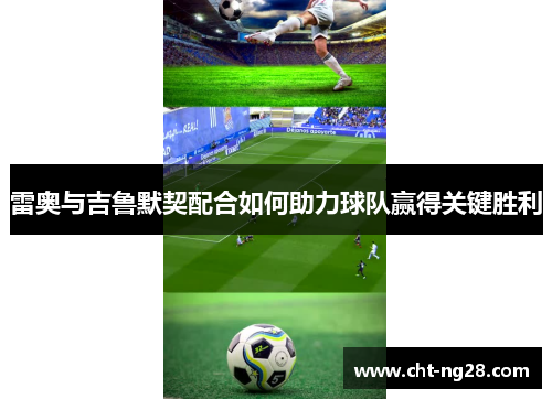 雷奥与吉鲁默契配合如何助力球队赢得关键胜利