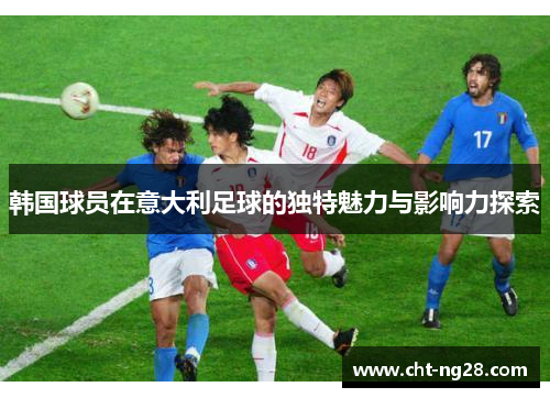 韩国球员在意大利足球的独特魅力与影响力探索