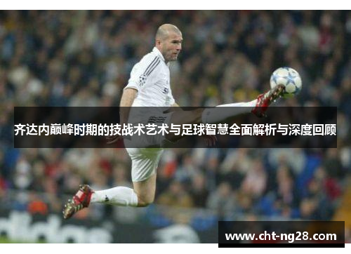 齐达内巅峰时期的技战术艺术与足球智慧全面解析与深度回顾