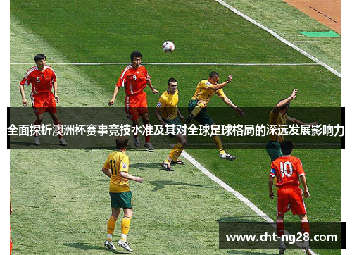 全面探析澳洲杯赛事竞技水准及其对全球足球格局的深远发展影响力