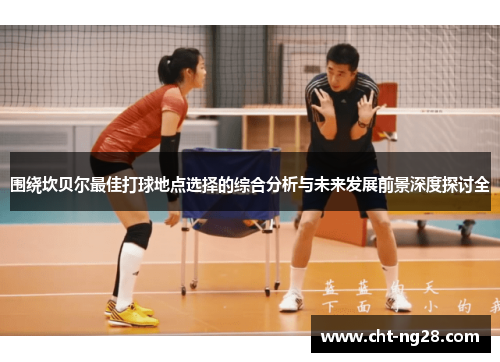 围绕坎贝尔最佳打球地点选择的综合分析与未来发展前景深度探讨全