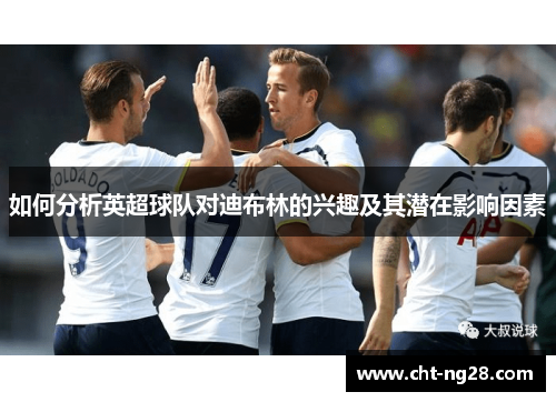 如何分析英超球队对迪布林的兴趣及其潜在影响因素