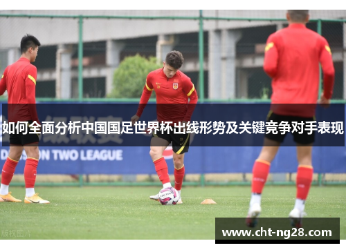 如何全面分析中国国足世界杯出线形势及关键竞争对手表现