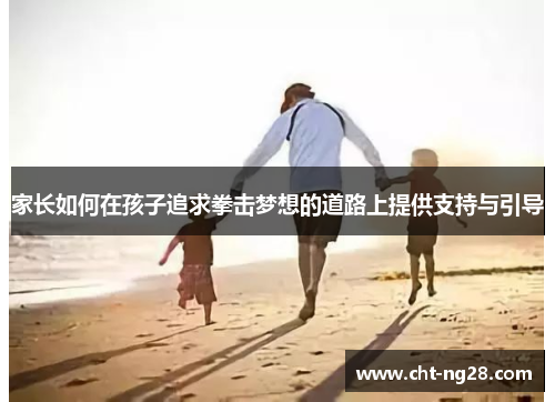 家长如何在孩子追求拳击梦想的道路上提供支持与引导