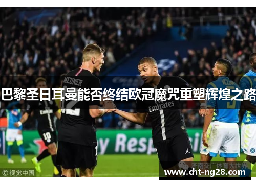 巴黎圣日耳曼能否终结欧冠魔咒重塑辉煌之路