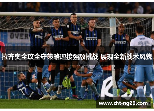 拉齐奥全攻全守策略迎接强敌挑战 展现全新战术风貌