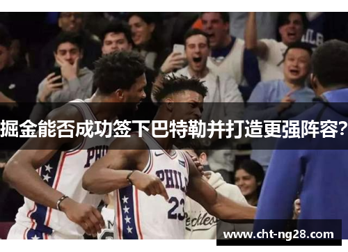 掘金能否成功签下巴特勒并打造更强阵容？