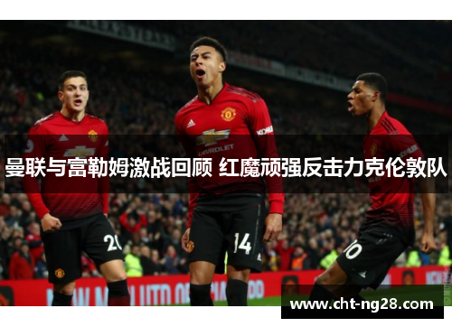 曼联与富勒姆激战回顾 红魔顽强反击力克伦敦队