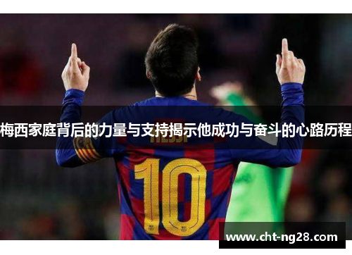 梅西家庭背后的力量与支持揭示他成功与奋斗的心路历程 梅西家庭背后的力量与支持揭示他成功与奋斗的心路历程