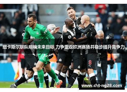 纽卡斯尔联队明确未来目标 力争重返欧洲赛场并稳步提升竞争力