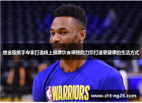 维金斯携手专家打造线上健康饮食课程助力您打造更健康的生活方式