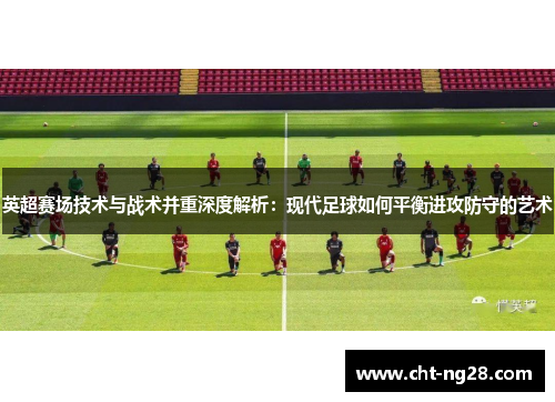 英超赛场技术与战术并重深度解析：现代足球如何平衡进攻防守的艺术