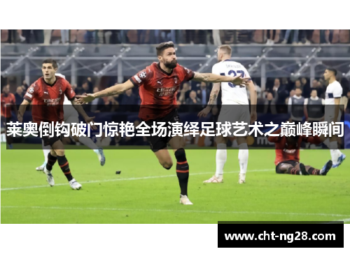 莱奥倒钩破门惊艳全场演绎足球艺术之巅峰瞬间
