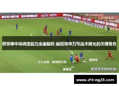 蔡慧康中场调度能力全面解析 展现领导力与战术眼光的关键角色