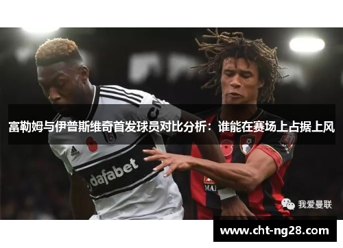 富勒姆与伊普斯维奇首发球员对比分析：谁能在赛场上占据上风