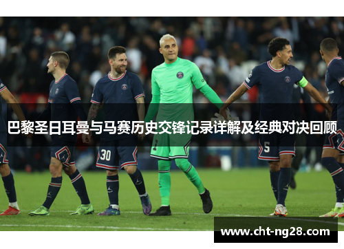 巴黎圣日耳曼与马赛历史交锋记录详解及经典对决回顾