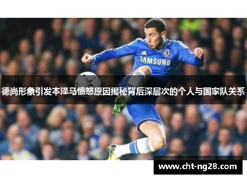 德尚形象引发本泽马愤怒原因揭秘背后深层次的个人与国家队关系