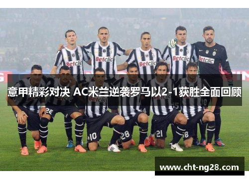 意甲精彩对决 AC米兰逆袭罗马以2-1获胜全面回顾